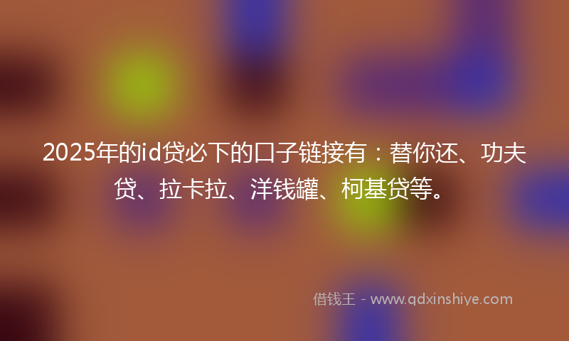 2025年的id贷必下的口子链接有：替你还、功夫贷、拉卡拉、洋钱罐、柯基贷等。