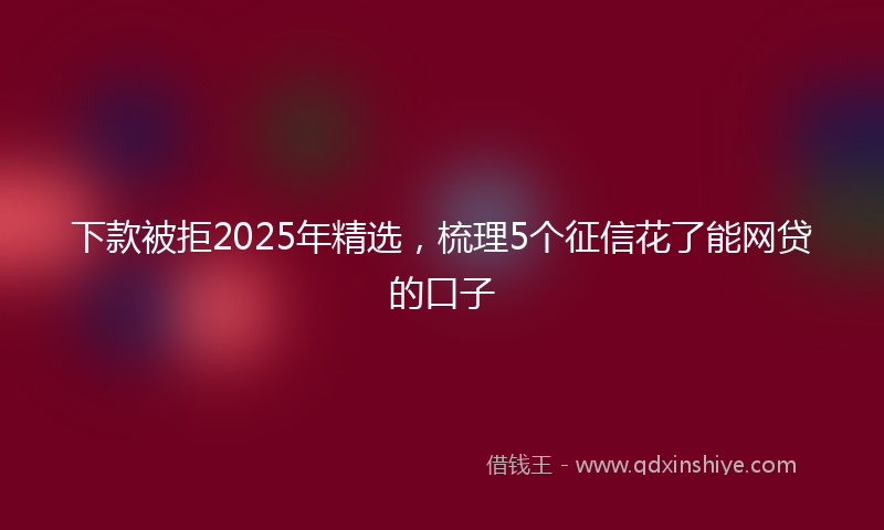 下款被拒2025年精选，梳理5个征信花了能网贷的口子
