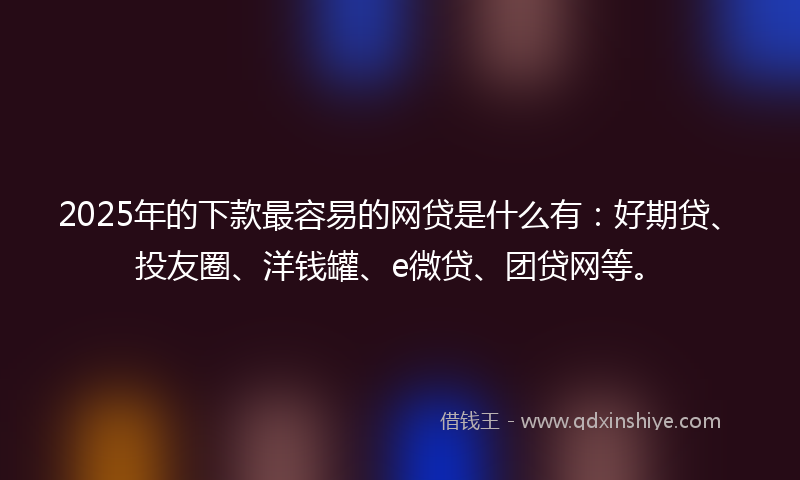 2025年的下款最容易的网贷是什么有：好期贷、投友圈、洋钱罐、e微贷、团贷网等。