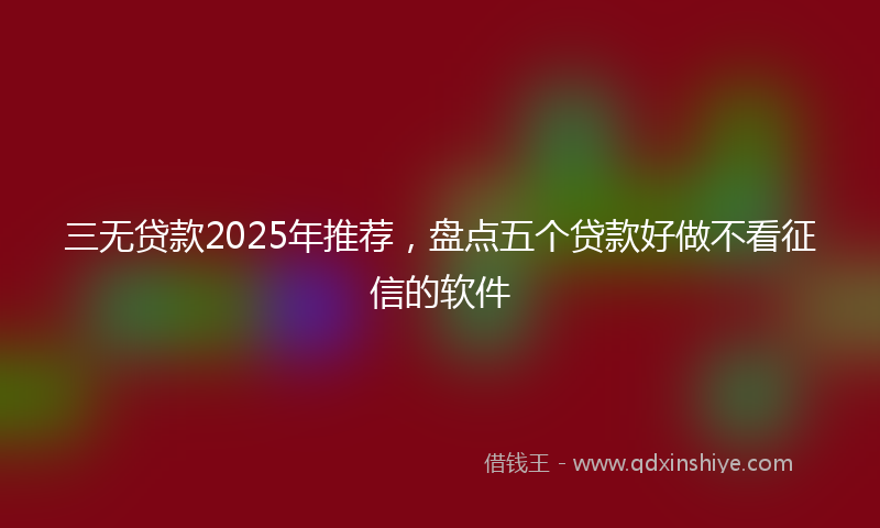 三无贷款2025年推荐，盘点五个贷款好做不看征信的软件