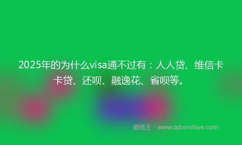 2025年的为什么visa通不过有：人人贷、维信卡卡贷、还呗、融逸花、省呗等。
