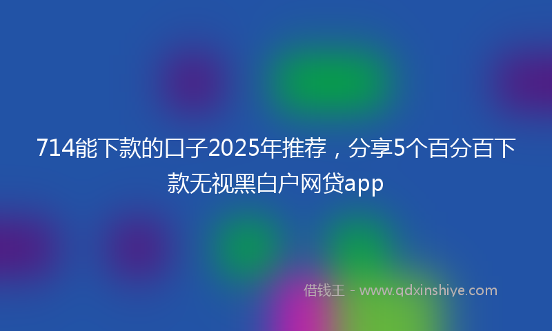 714能下款的口子2025年推荐，分享5个百分百下款无视黑白户网贷app