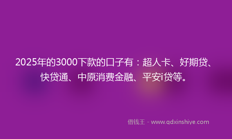 2025年的3000下款的口子有：超人卡、好期贷、快贷通、中原消费金融、平安i贷等。
