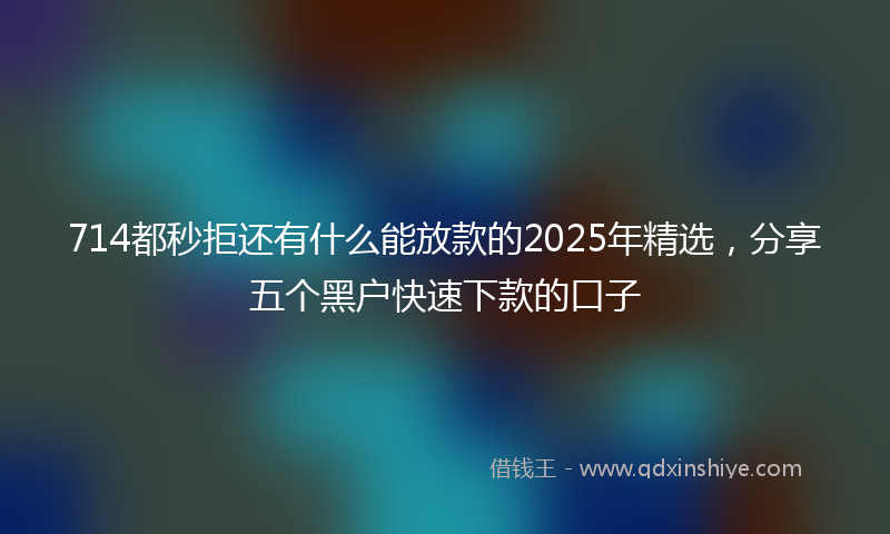 714都秒拒还有什么能放款的2025年精选，分享五个黑户快速下款的口子