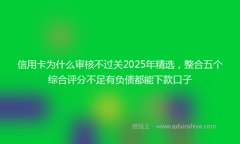 信用卡为什么审核不过关2025年精选，整合五个综合评分不足有负债都能下款口子
