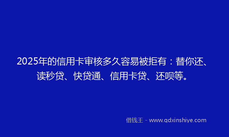 2025年的信用卡审核多久容易被拒有：替你还、读秒贷、快贷通、信用卡贷、还呗等。