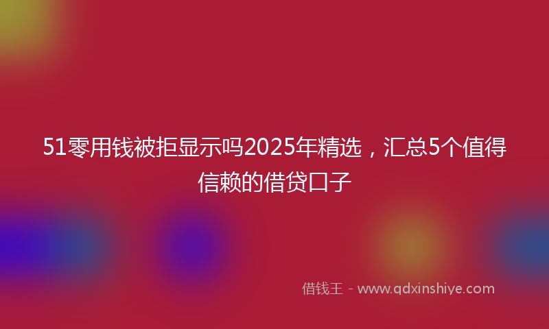 51零用钱被拒显示吗2025年精选，汇总5个值得信赖的借贷口子