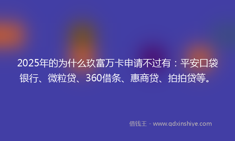 2025年的为什么玖富万卡申请不过有：平安口袋银行、微粒贷、360借条、惠商贷、拍拍贷等。