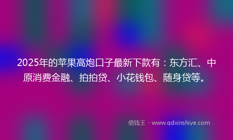 2025年的苹果高炮口子最新下款有：东方汇、中原消费金融、拍拍贷、小花钱包、随身贷等。