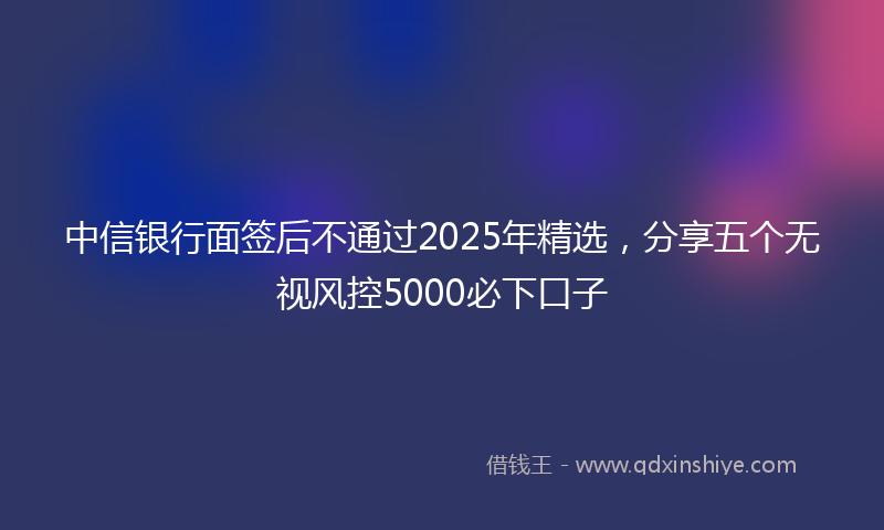 中信银行面签后不通过2025年精选，分享五个无视风控5000必下口子