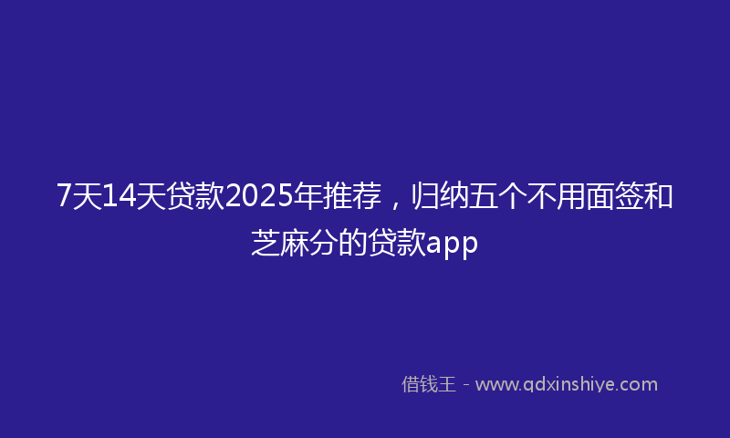 7天14天贷款2025年推荐，归纳五个不用面签和芝麻分的贷款app