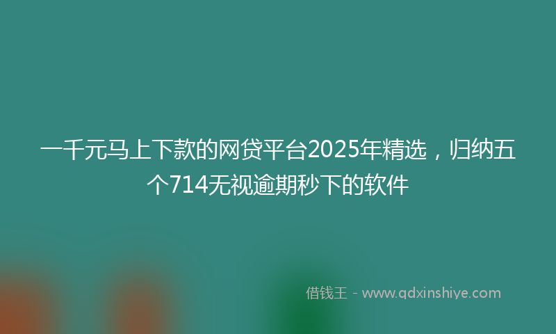 一千元马上下款的网贷平台2025年精选，归纳五个714无视逾期秒下的软件