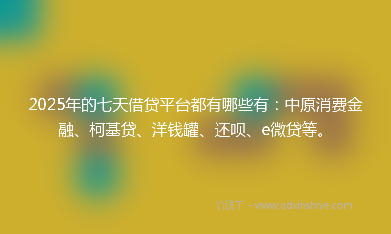 2025年的七天借贷平台都有哪些有：中原消费金融、柯基贷、洋钱罐、还呗、e微贷等。