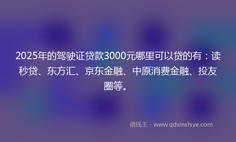 2025年的驾驶证贷款3000元哪里可以贷的有：读秒贷、东方汇、京东金融、中原消费金融、投友圈等。
