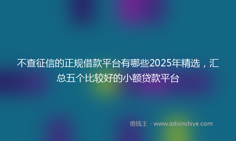 不查征信的正规借款平台有哪些2025年精选，汇总五个比较好的小额贷款平台