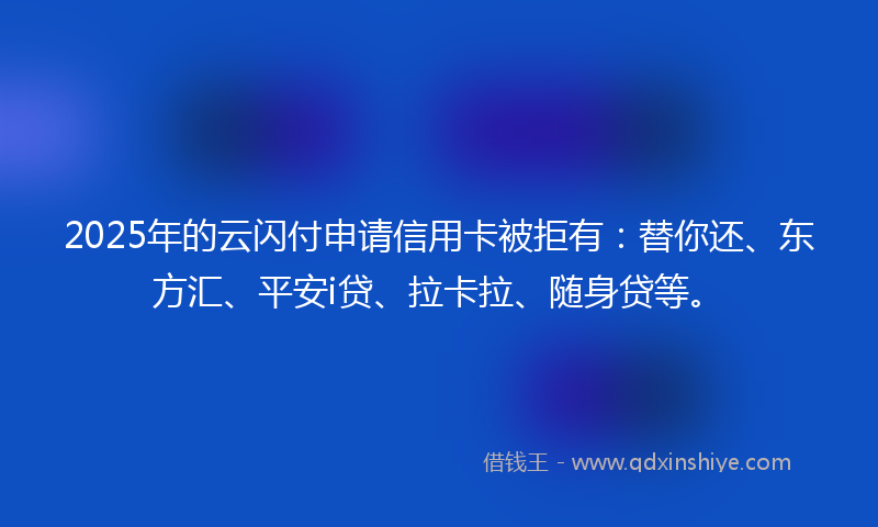 2025年的云闪付申请信用卡被拒有：替你还、东方汇、平安i贷、拉卡拉、随身贷等。