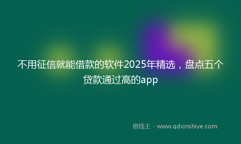 不用征信就能借款的软件2025年精选，盘点五个贷款通过高的app