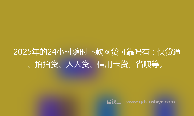 2025年的24小时随时下款网贷可靠吗有：快贷通、拍拍贷、人人贷、信用卡贷、省呗等。