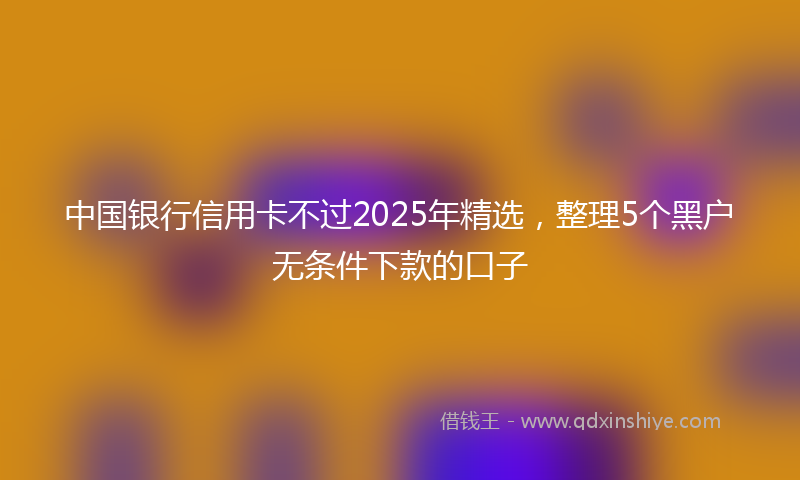 中国银行信用卡不过2025年精选，整理5个黑户无条件下款的口子