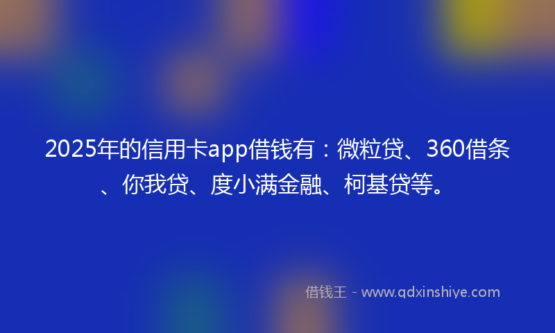 2025年的信用卡app借钱有：微粒贷、360借条、你我贷、度小满金融、柯基贷等。