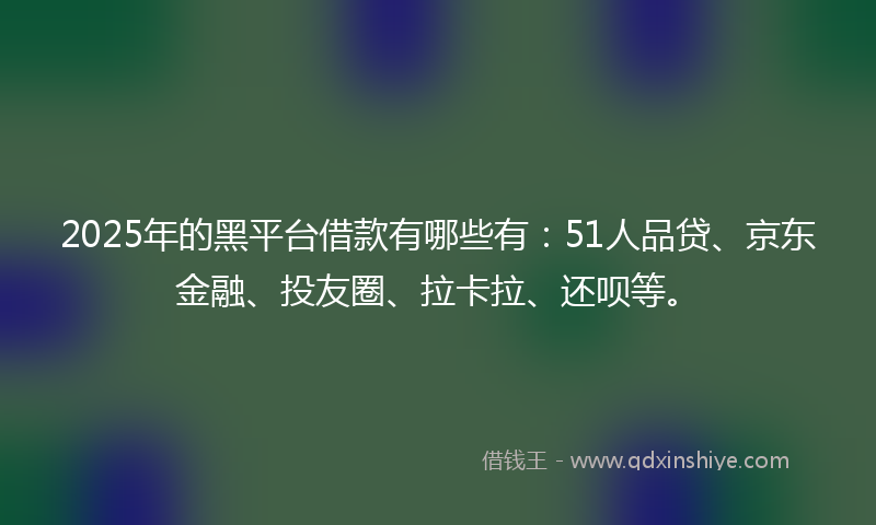 2025年的黑平台借款有哪些有：51人品贷、京东金融、投友圈、拉卡拉、还呗等。