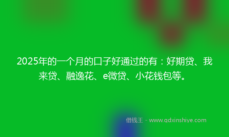 2025年的一个月的口子好通过的有：好期贷、我来贷、融逸花、e微贷、小花钱包等。