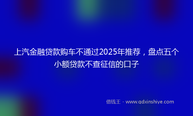 上汽金融贷款购车不通过2025年推荐，盘点五个小额贷款不查征信的口子