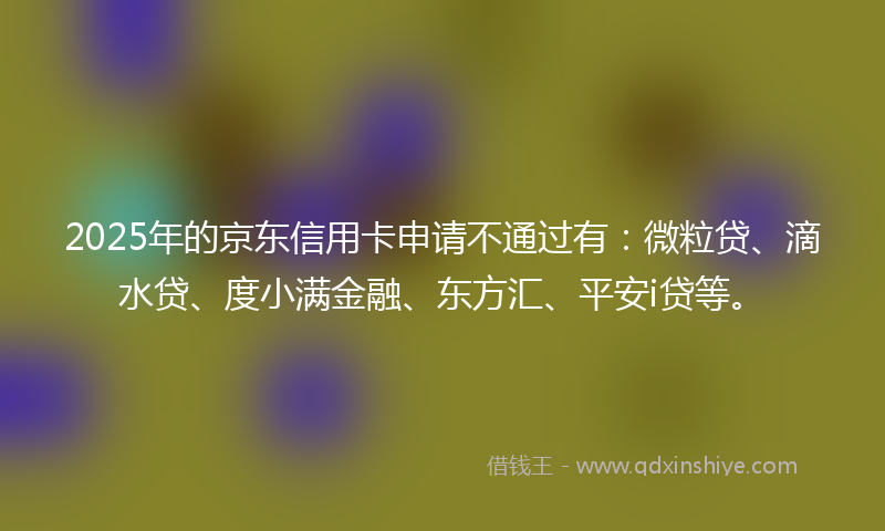 2025年的京东信用卡申请不通过有：微粒贷、滴水贷、度小满金融、东方汇、平安i贷等。