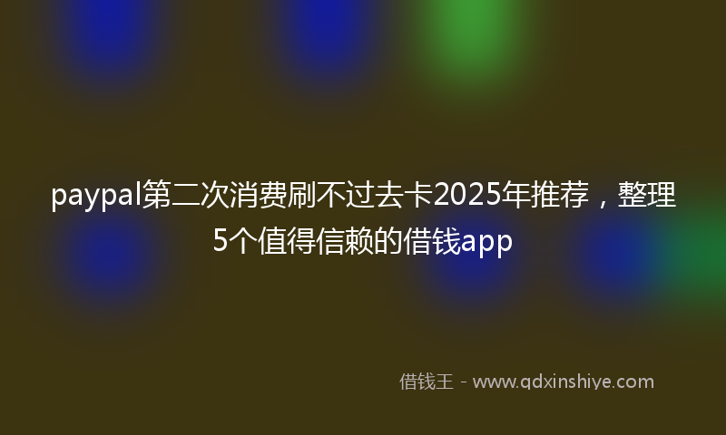 paypal第二次消费刷不过去卡2025年推荐，整理5个值得信赖的借钱app