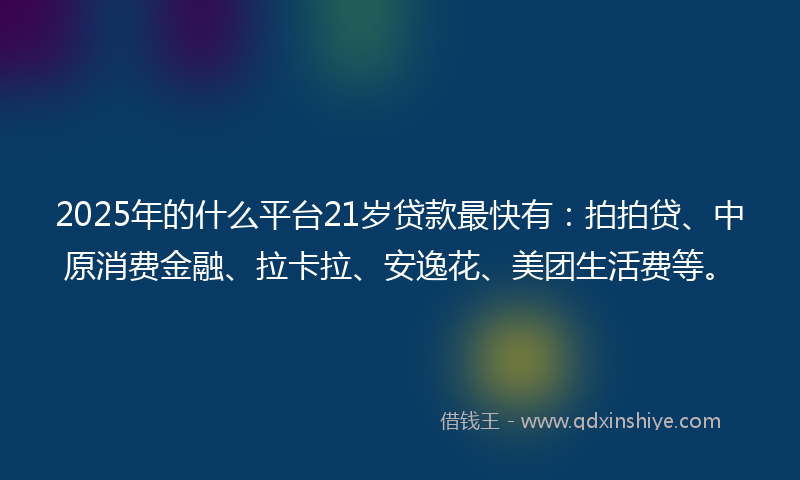 2025年的什么平台21岁贷款最快有：拍拍贷、中原消费金融、拉卡拉、安逸花、美团生活费等。