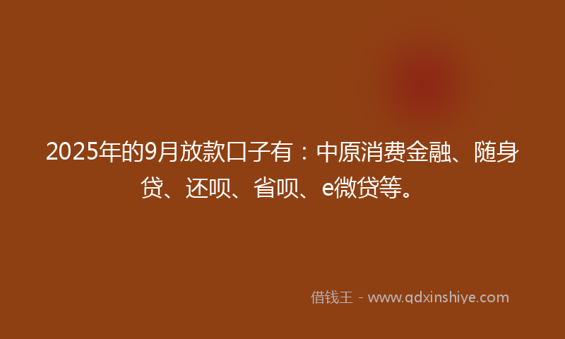 2025年的9月放款口子有：中原消费金融、随身贷、还呗、省呗、e微贷等。