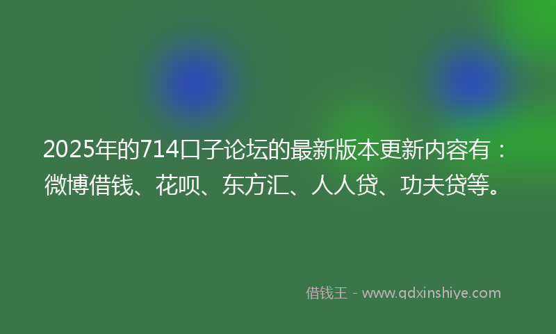 2025年的714口子论坛的最新版本更新内容有：微博借钱、花呗、东方汇、人人贷、功夫贷等。