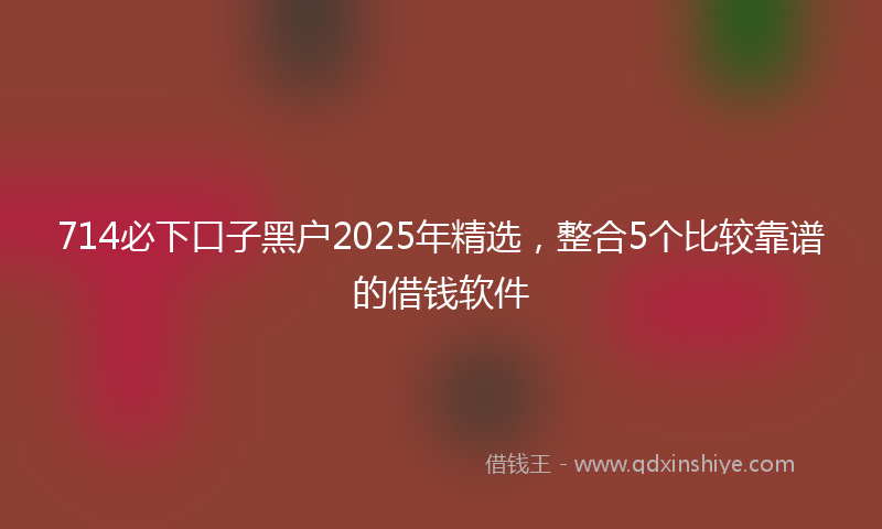 714必下口子黑户2025年精选，整合5个比较靠谱的借钱软件