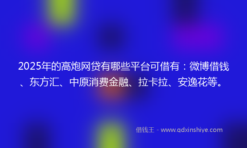 2025年的高炮网贷有哪些平台可借有：微博借钱、东方汇、中原消费金融、拉卡拉、安逸花等。