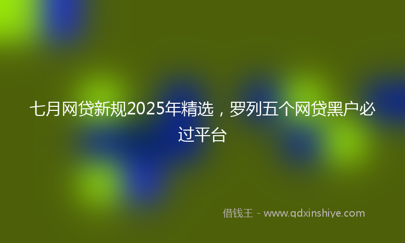七月网贷新规2025年精选，罗列五个网贷黑户必过平台