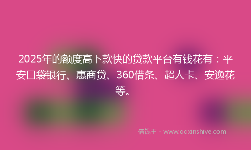 2025年的额度高下款快的贷款平台有钱花有：平安口袋银行、惠商贷、360借条、超人卡、安逸花等。