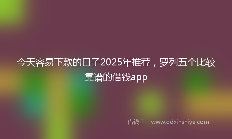 今天容易下款的口子2025年推荐，罗列五个比较靠谱的借钱app