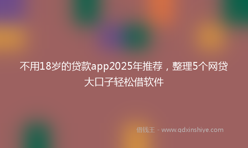 不用18岁的贷款app2025年推荐，整理5个网贷大口子轻松借软件
