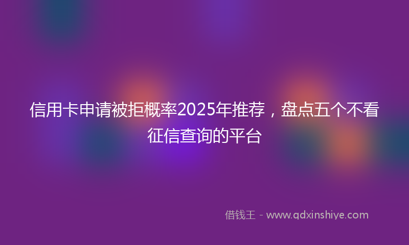 信用卡申请被拒概率2025年推荐，盘点五个不看征信查询的平台