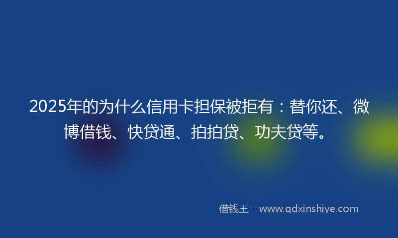 2025年的为什么信用卡担保被拒有：替你还、微博借钱、快贷通、拍拍贷、功夫贷等。
