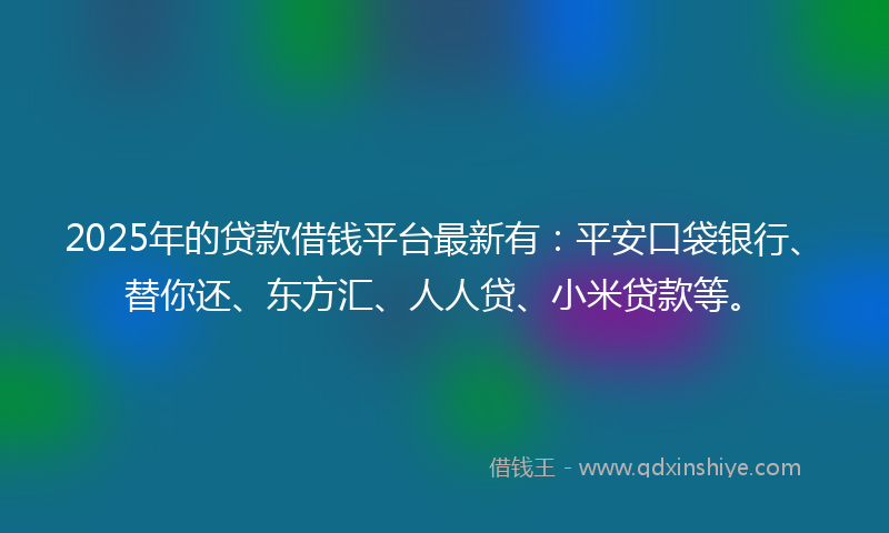2025年的贷款借钱平台最新有：平安口袋银行、替你还、东方汇、人人贷、小米贷款等。