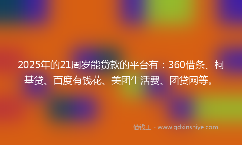 2025年的21周岁能贷款的平台有：360借条、柯基贷、百度有钱花、美团生活费、团贷网等。