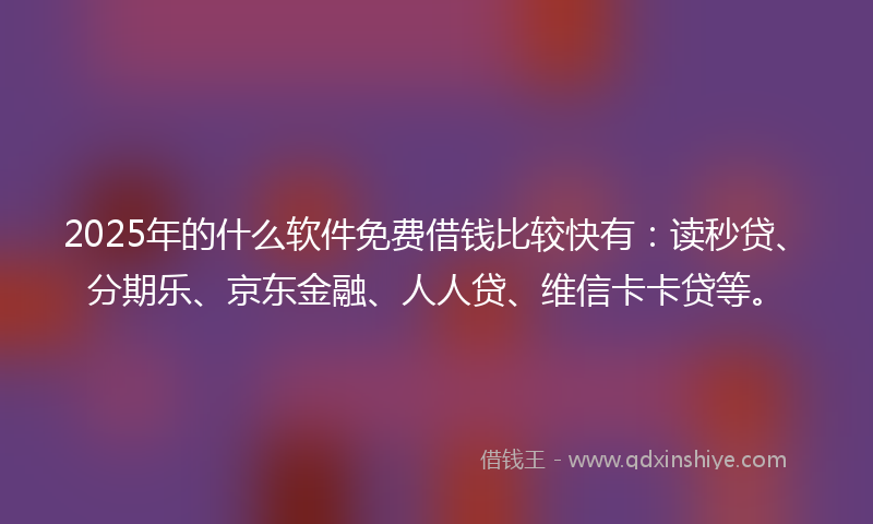 2025年的什么软件免费借钱比较快有：读秒贷、分期乐、京东金融、人人贷、维信卡卡贷等。