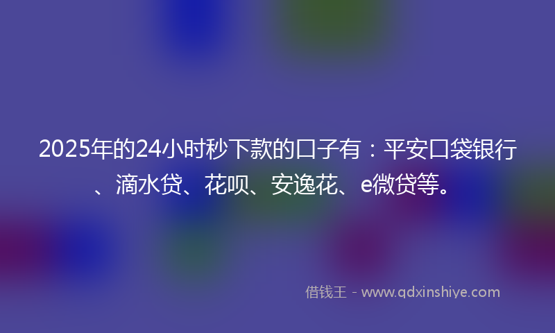 2025年的24小时秒下款的口子有：平安口袋银行、滴水贷、花呗、安逸花、e微贷等。