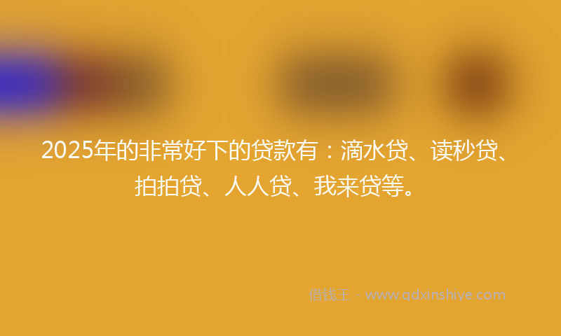 2025年的非常好下的贷款有：滴水贷、读秒贷、拍拍贷、人人贷、我来贷等。