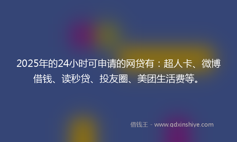 2025年的24小时可申请的网贷有：超人卡、微博借钱、读秒贷、投友圈、美团生活费等。