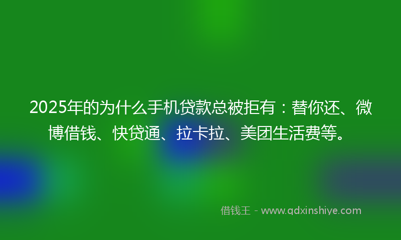 2025年的为什么手机贷款总被拒有：替你还、微博借钱、快贷通、拉卡拉、美团生活费等。