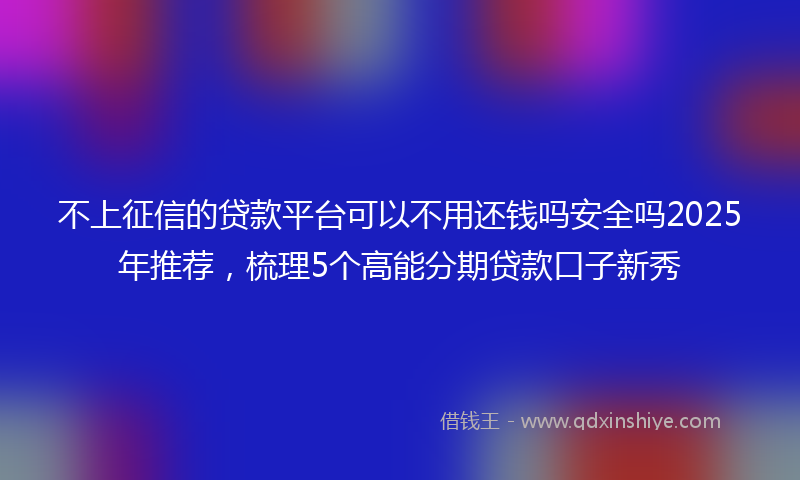 不上征信的贷款平台可以不用还钱吗安全吗2025年推荐，梳理5个高能分期贷款口子新秀