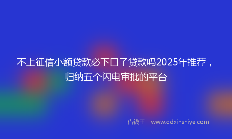 不上征信小额贷款必下口子贷款吗2025年推荐，归纳五个闪电审批的平台