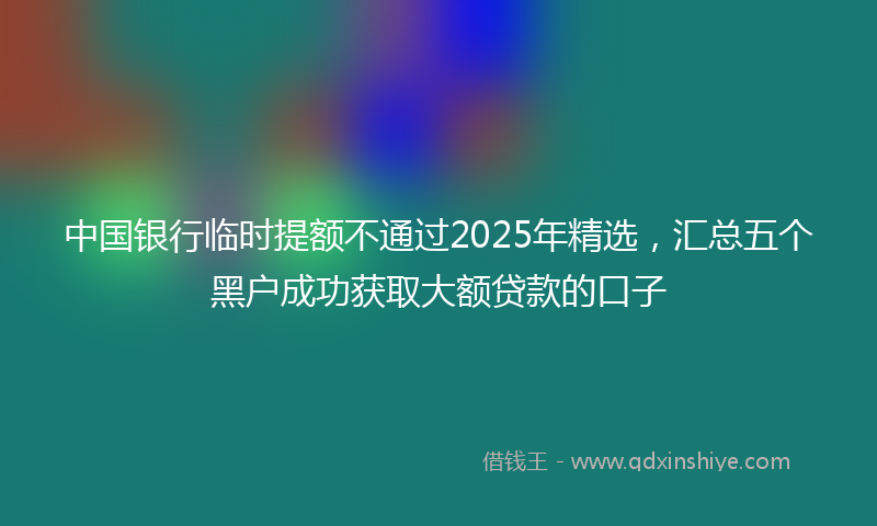 中国银行临时提额不通过2025年精选，汇总五个黑户成功获取大额贷款的口子